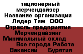 Cтационарный мерчендайзер › Название организации ­ Лидер Тим, ООО › Отрасль предприятия ­ Мерчендайзинг › Минимальный оклад ­ 27 800 - Все города Работа » Вакансии   . Бурятия респ.